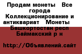 Продам монеты - Все города Коллекционирование и антиквариат » Монеты   . Башкортостан респ.,Баймакский р-н